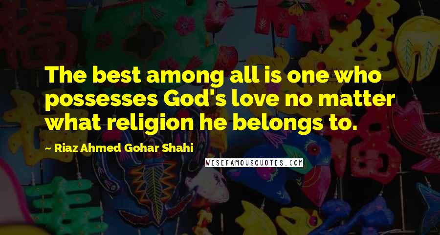 Riaz Ahmed Gohar Shahi Quotes: The best among all is one who possesses God's love no matter what religion he belongs to.