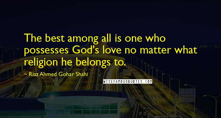 Riaz Ahmed Gohar Shahi Quotes: The best among all is one who possesses God's love no matter what religion he belongs to.