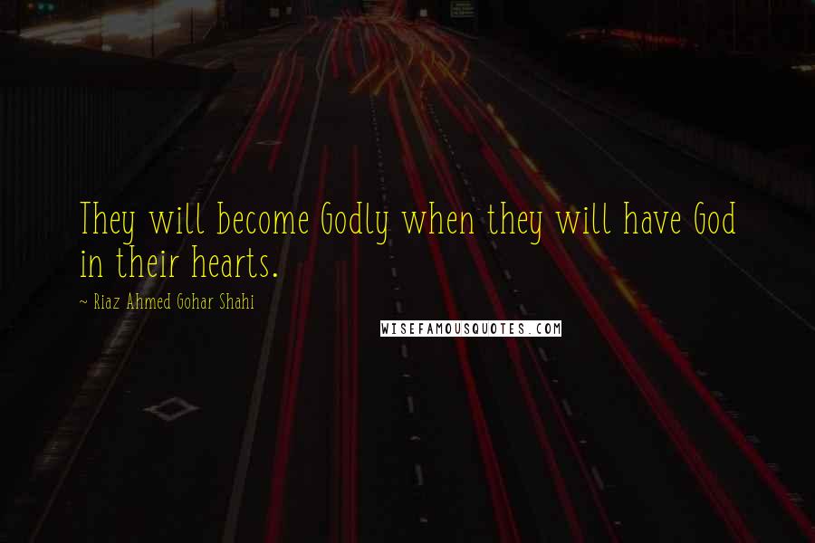 Riaz Ahmed Gohar Shahi Quotes: They will become Godly when they will have God in their hearts.