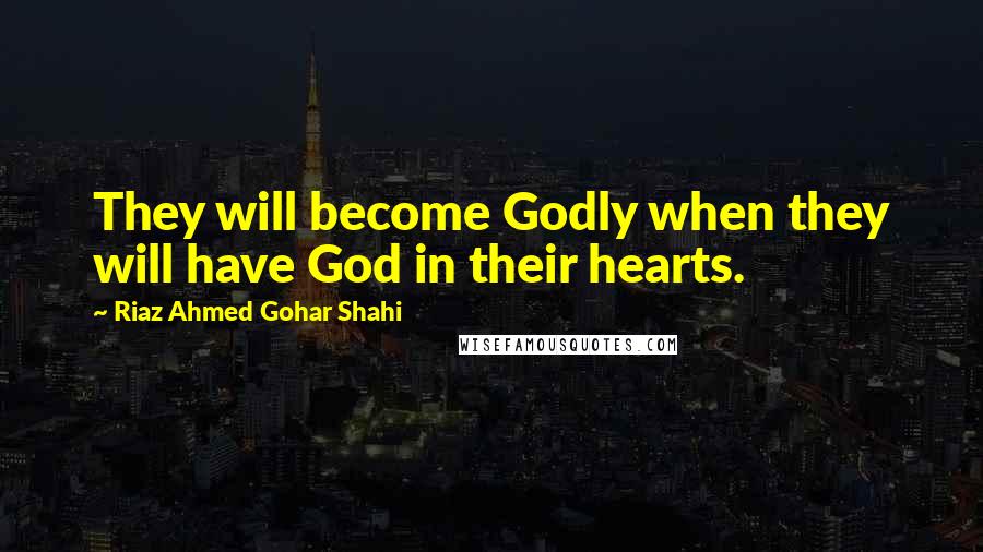 Riaz Ahmed Gohar Shahi Quotes: They will become Godly when they will have God in their hearts.