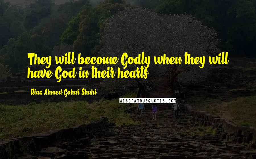 Riaz Ahmed Gohar Shahi Quotes: They will become Godly when they will have God in their hearts.