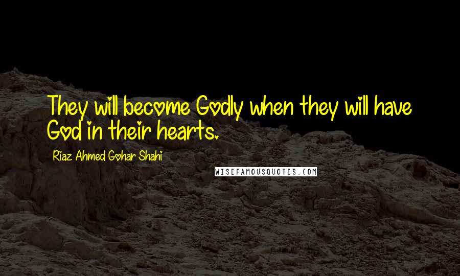 Riaz Ahmed Gohar Shahi Quotes: They will become Godly when they will have God in their hearts.