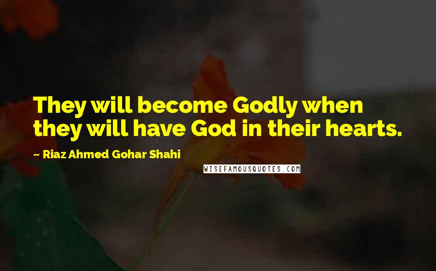 Riaz Ahmed Gohar Shahi Quotes: They will become Godly when they will have God in their hearts.