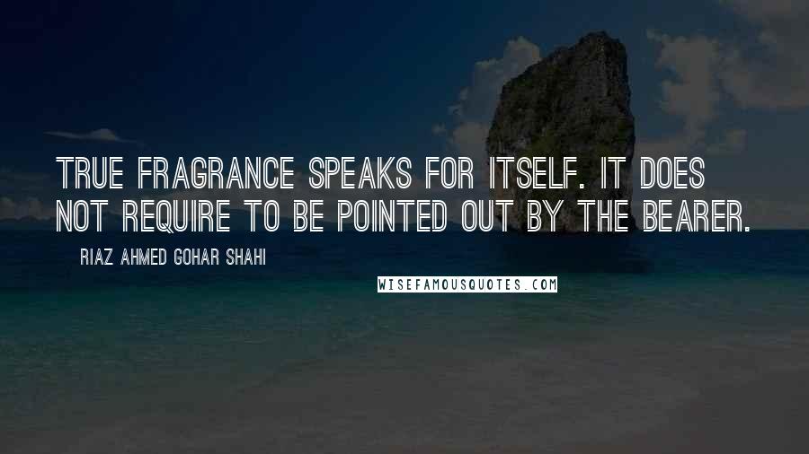 Riaz Ahmed Gohar Shahi Quotes: True fragrance speaks for itself. It does not require to be pointed out by the bearer.