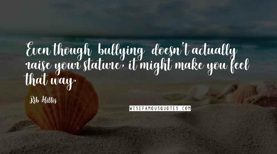 Rib Hillis Quotes: Even though [bullying] doesn't actually raise your stature, it might make you feel that way.