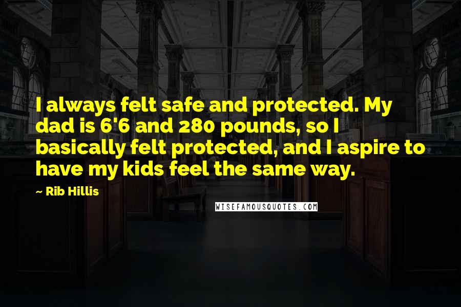 Rib Hillis Quotes: I always felt safe and protected. My dad is 6'6 and 280 pounds, so I basically felt protected, and I aspire to have my kids feel the same way.