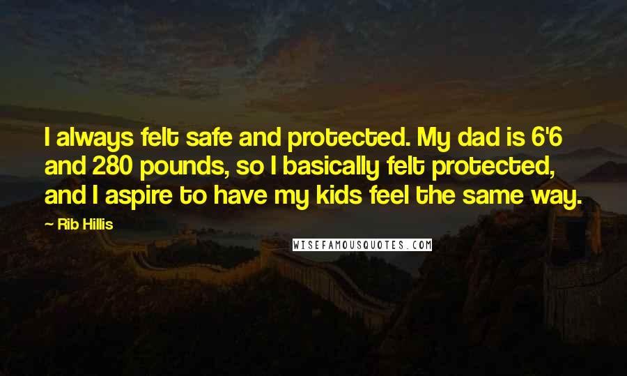 Rib Hillis Quotes: I always felt safe and protected. My dad is 6'6 and 280 pounds, so I basically felt protected, and I aspire to have my kids feel the same way.