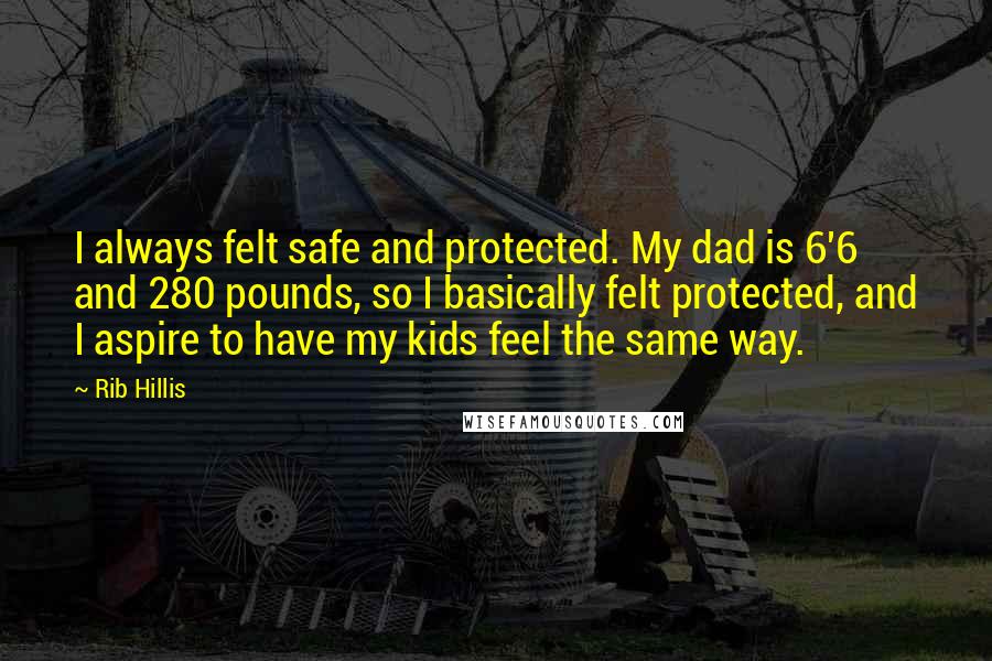 Rib Hillis Quotes: I always felt safe and protected. My dad is 6'6 and 280 pounds, so I basically felt protected, and I aspire to have my kids feel the same way.