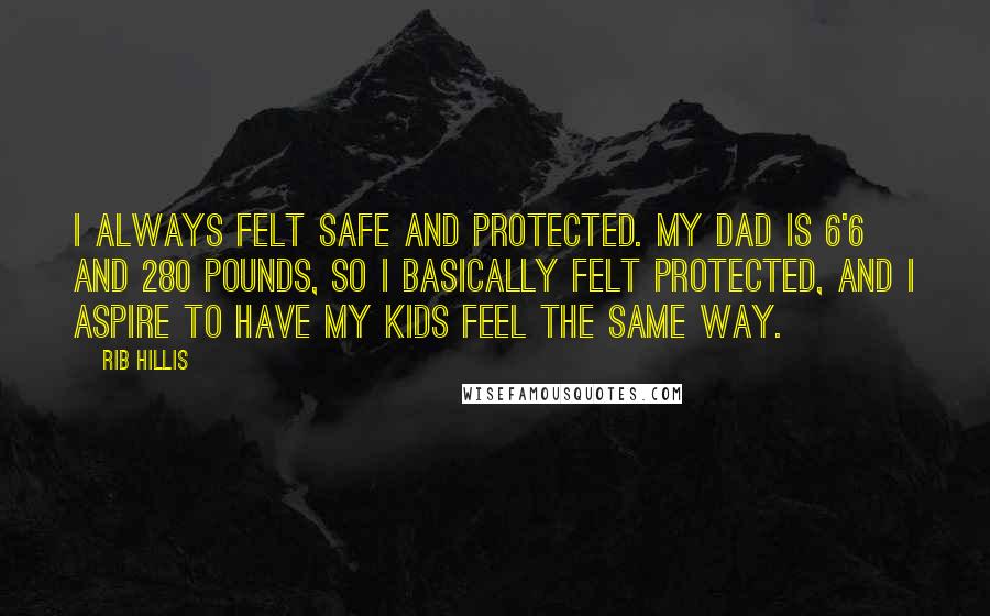 Rib Hillis Quotes: I always felt safe and protected. My dad is 6'6 and 280 pounds, so I basically felt protected, and I aspire to have my kids feel the same way.