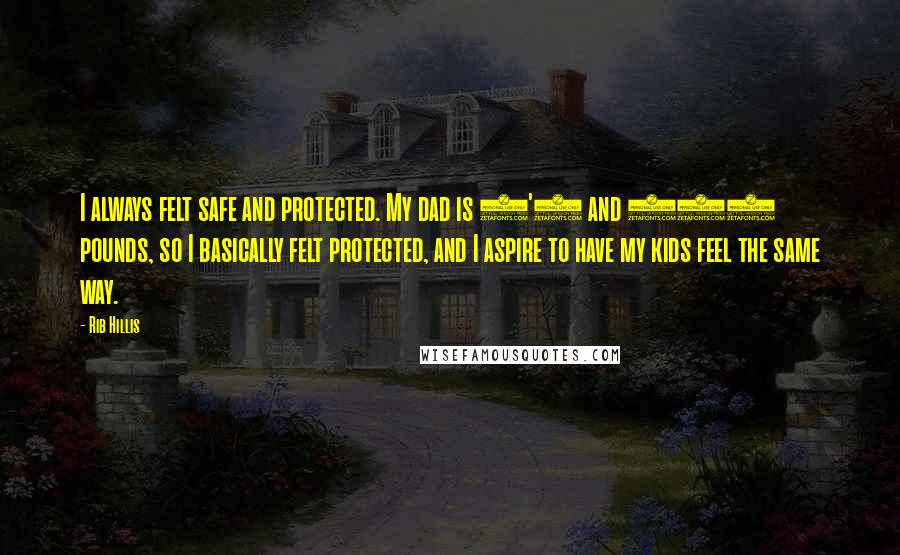 Rib Hillis Quotes: I always felt safe and protected. My dad is 6'6 and 280 pounds, so I basically felt protected, and I aspire to have my kids feel the same way.