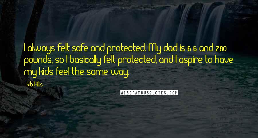 Rib Hillis Quotes: I always felt safe and protected. My dad is 6'6 and 280 pounds, so I basically felt protected, and I aspire to have my kids feel the same way.