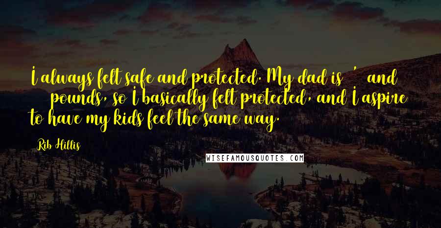 Rib Hillis Quotes: I always felt safe and protected. My dad is 6'6 and 280 pounds, so I basically felt protected, and I aspire to have my kids feel the same way.