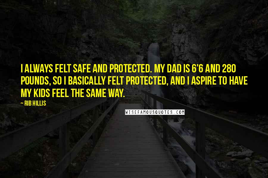 Rib Hillis Quotes: I always felt safe and protected. My dad is 6'6 and 280 pounds, so I basically felt protected, and I aspire to have my kids feel the same way.