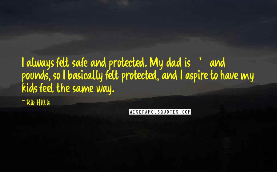 Rib Hillis Quotes: I always felt safe and protected. My dad is 6'6 and 280 pounds, so I basically felt protected, and I aspire to have my kids feel the same way.