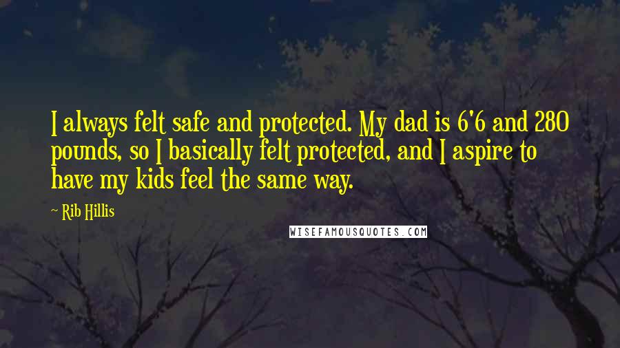 Rib Hillis Quotes: I always felt safe and protected. My dad is 6'6 and 280 pounds, so I basically felt protected, and I aspire to have my kids feel the same way.
