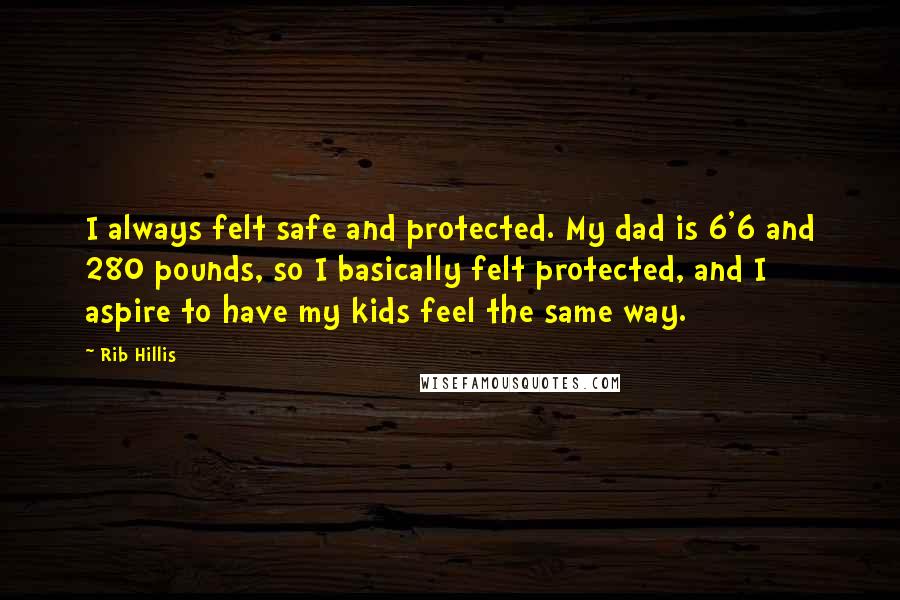 Rib Hillis Quotes: I always felt safe and protected. My dad is 6'6 and 280 pounds, so I basically felt protected, and I aspire to have my kids feel the same way.