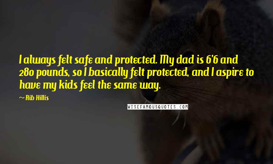 Rib Hillis Quotes: I always felt safe and protected. My dad is 6'6 and 280 pounds, so I basically felt protected, and I aspire to have my kids feel the same way.