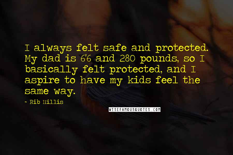 Rib Hillis Quotes: I always felt safe and protected. My dad is 6'6 and 280 pounds, so I basically felt protected, and I aspire to have my kids feel the same way.