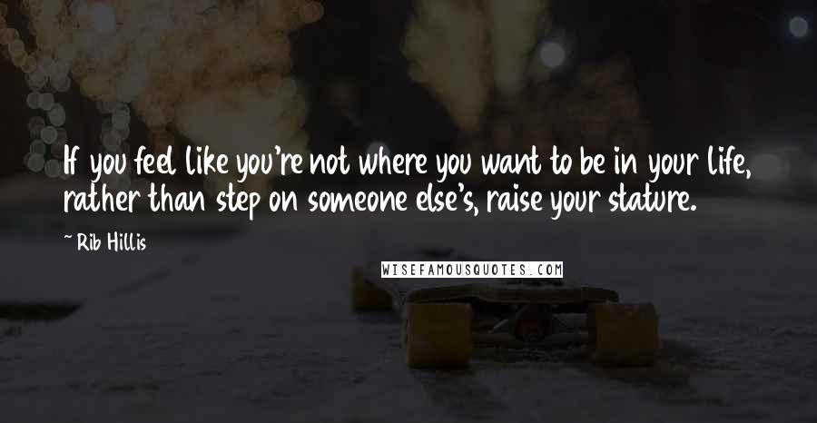 Rib Hillis Quotes: If you feel like you're not where you want to be in your life, rather than step on someone else's, raise your stature.