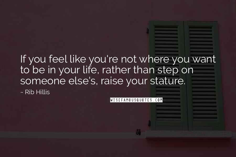 Rib Hillis Quotes: If you feel like you're not where you want to be in your life, rather than step on someone else's, raise your stature.