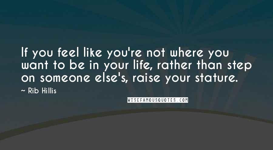 Rib Hillis Quotes: If you feel like you're not where you want to be in your life, rather than step on someone else's, raise your stature.