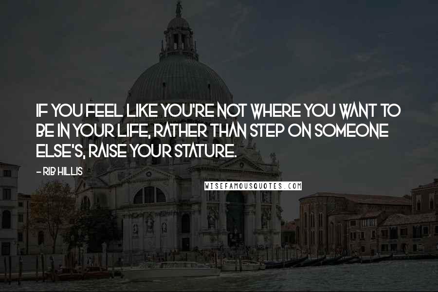 Rib Hillis Quotes: If you feel like you're not where you want to be in your life, rather than step on someone else's, raise your stature.