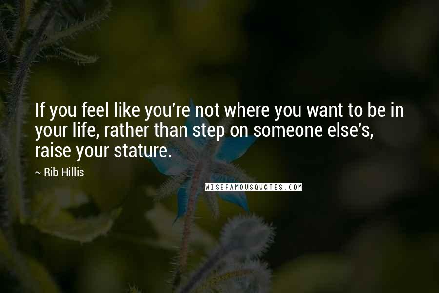 Rib Hillis Quotes: If you feel like you're not where you want to be in your life, rather than step on someone else's, raise your stature.