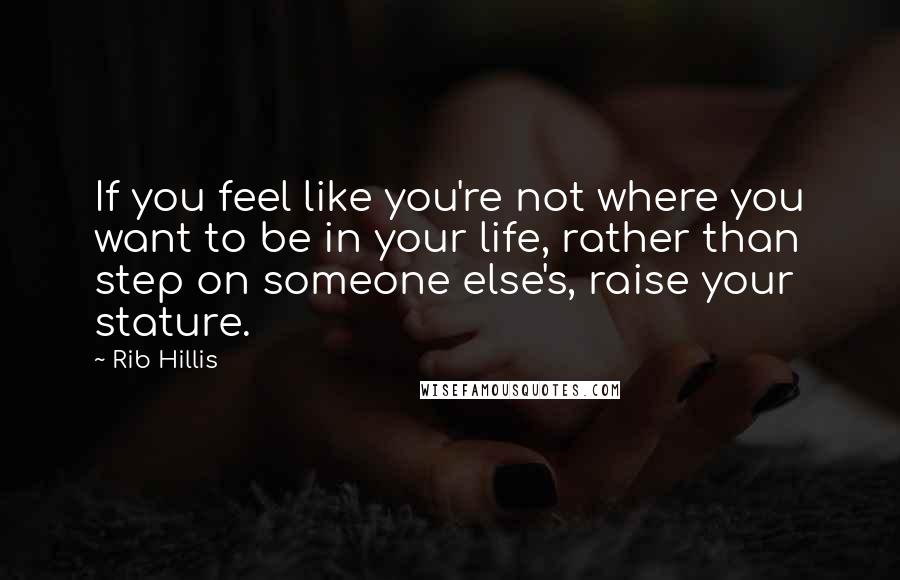 Rib Hillis Quotes: If you feel like you're not where you want to be in your life, rather than step on someone else's, raise your stature.