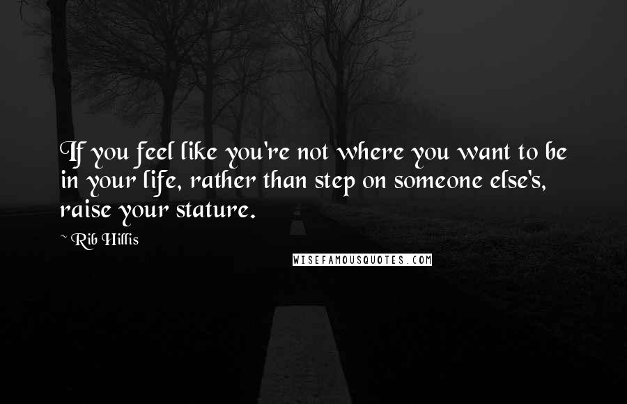 Rib Hillis Quotes: If you feel like you're not where you want to be in your life, rather than step on someone else's, raise your stature.