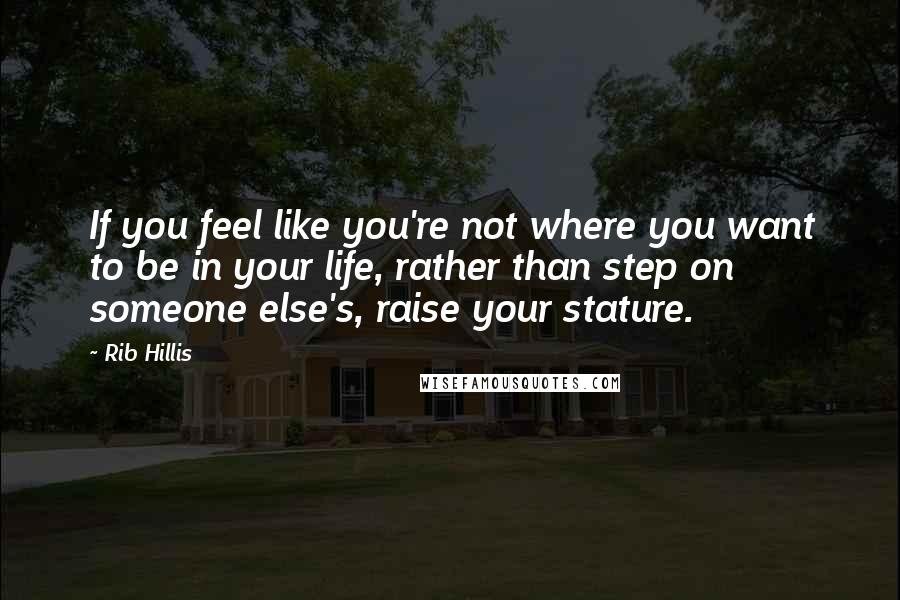 Rib Hillis Quotes: If you feel like you're not where you want to be in your life, rather than step on someone else's, raise your stature.