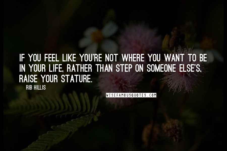 Rib Hillis Quotes: If you feel like you're not where you want to be in your life, rather than step on someone else's, raise your stature.