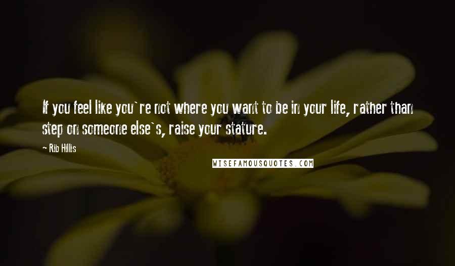 Rib Hillis Quotes: If you feel like you're not where you want to be in your life, rather than step on someone else's, raise your stature.