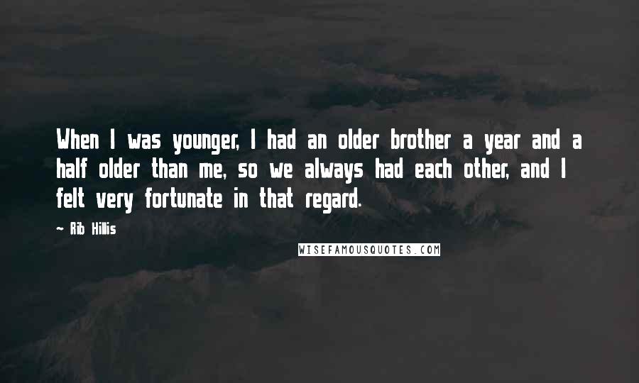 Rib Hillis Quotes: When I was younger, I had an older brother a year and a half older than me, so we always had each other, and I felt very fortunate in that regard.