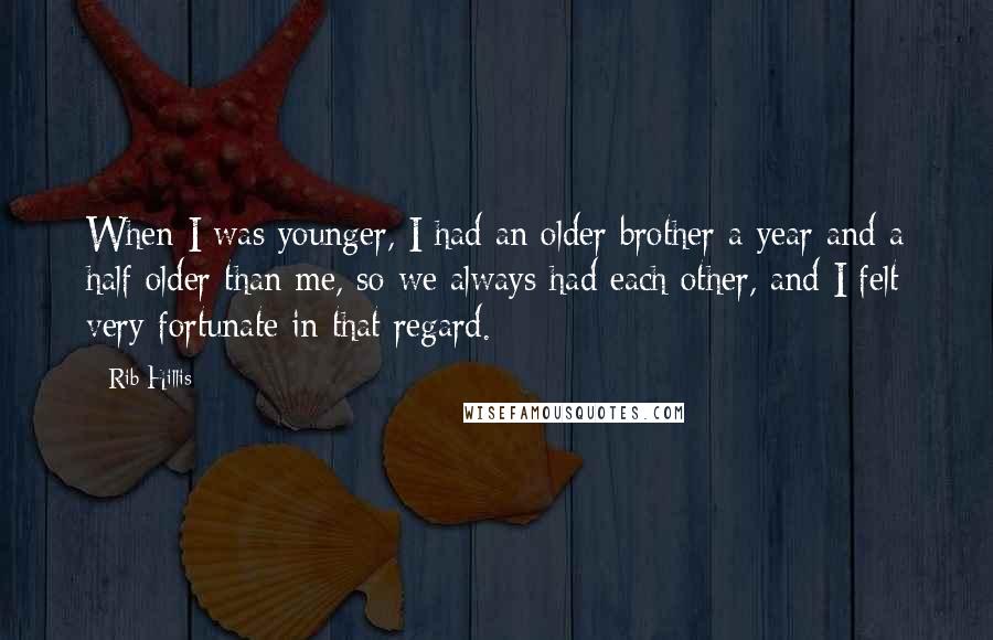 Rib Hillis Quotes: When I was younger, I had an older brother a year and a half older than me, so we always had each other, and I felt very fortunate in that regard.