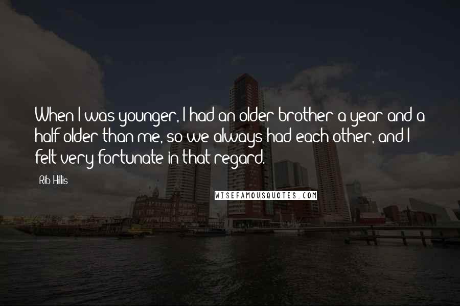 Rib Hillis Quotes: When I was younger, I had an older brother a year and a half older than me, so we always had each other, and I felt very fortunate in that regard.