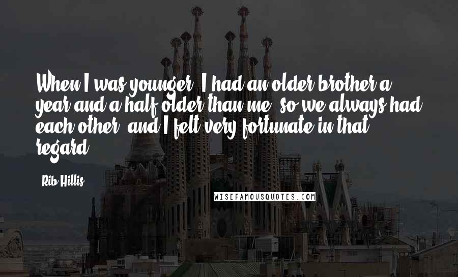 Rib Hillis Quotes: When I was younger, I had an older brother a year and a half older than me, so we always had each other, and I felt very fortunate in that regard.