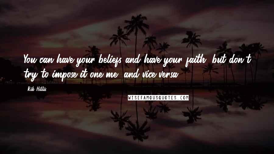Rib Hillis Quotes: You can have your beliefs and have your faith, but don't try to impose it one me, and vice versa.