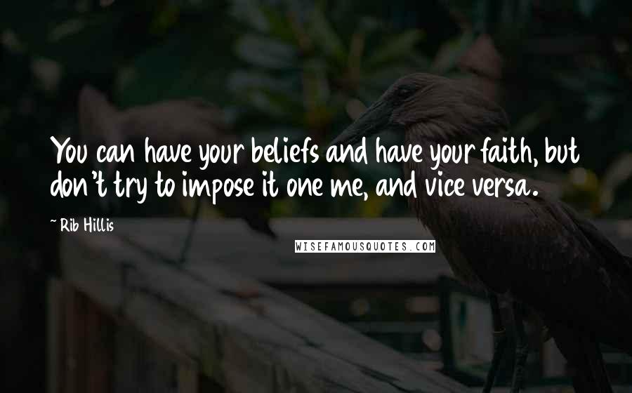 Rib Hillis Quotes: You can have your beliefs and have your faith, but don't try to impose it one me, and vice versa.