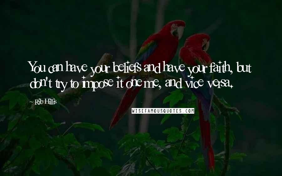 Rib Hillis Quotes: You can have your beliefs and have your faith, but don't try to impose it one me, and vice versa.