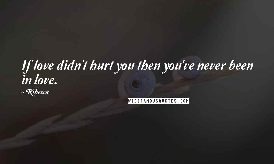 Ribecca Quotes: If love didn't hurt you then you've never been in love.