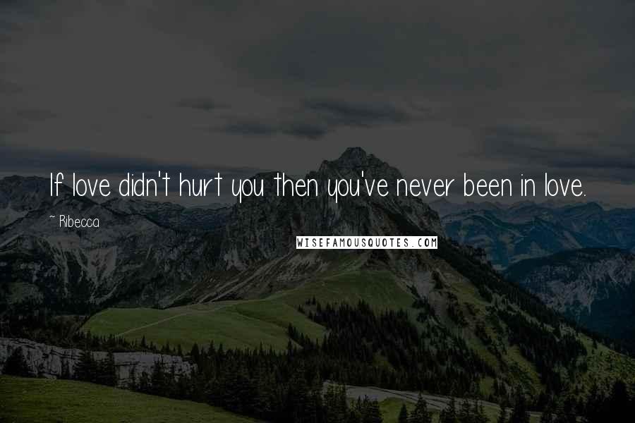 Ribecca Quotes: If love didn't hurt you then you've never been in love.