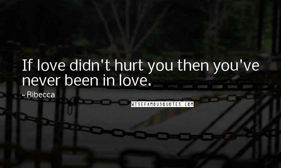 Ribecca Quotes: If love didn't hurt you then you've never been in love.