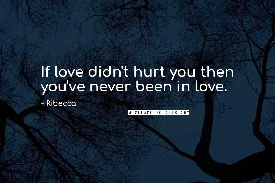 Ribecca Quotes: If love didn't hurt you then you've never been in love.