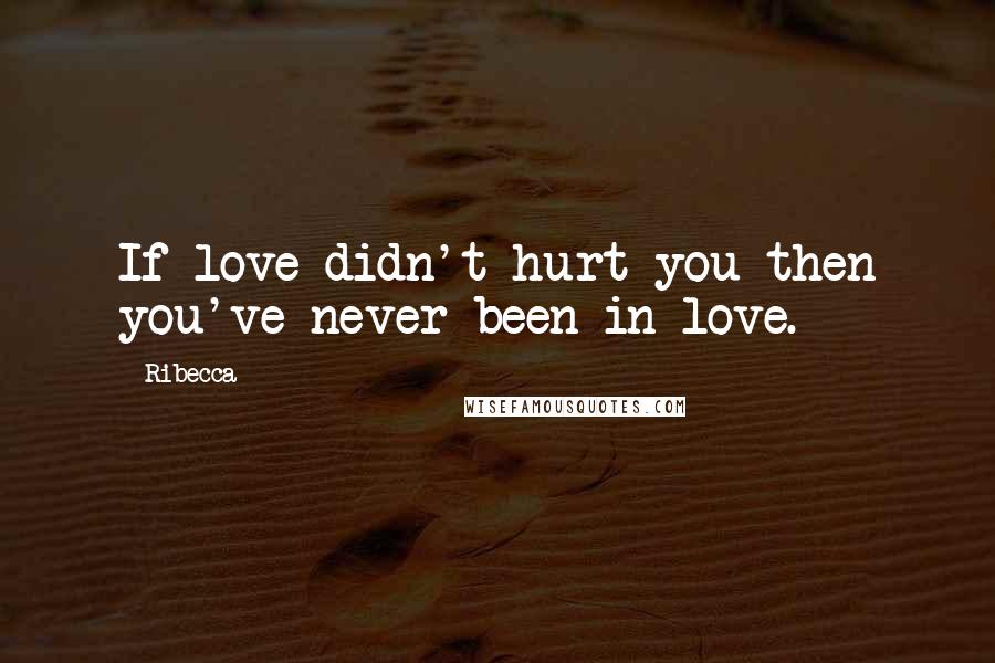 Ribecca Quotes: If love didn't hurt you then you've never been in love.