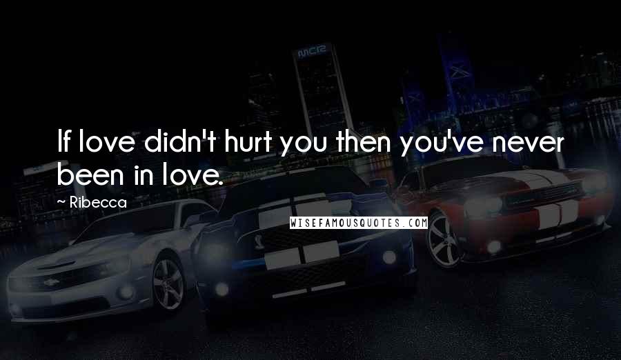 Ribecca Quotes: If love didn't hurt you then you've never been in love.