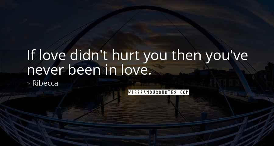 Ribecca Quotes: If love didn't hurt you then you've never been in love.