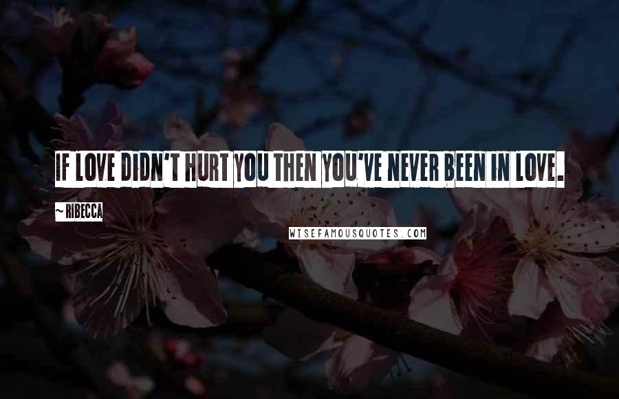 Ribecca Quotes: If love didn't hurt you then you've never been in love.