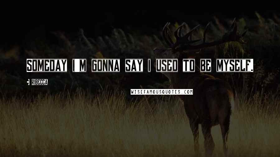 Ribecca Quotes: Someday i'm gonna say i used to be myself.