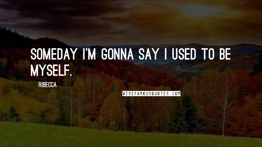 Ribecca Quotes: Someday i'm gonna say i used to be myself.