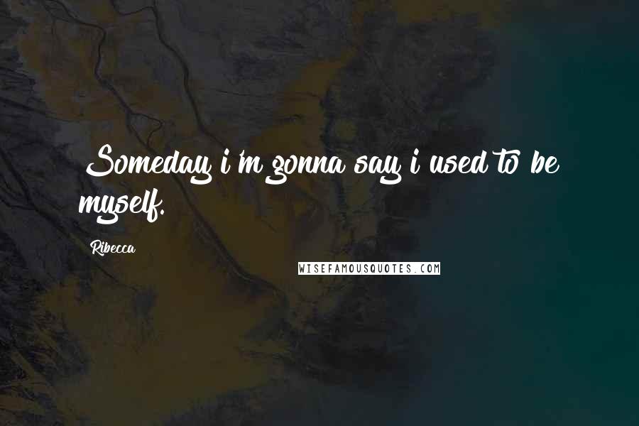 Ribecca Quotes: Someday i'm gonna say i used to be myself.